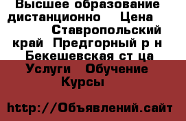 Высшее образование (дистанционно) › Цена ­ 12 500 - Ставропольский край, Предгорный р-н, Бекешевская ст-ца Услуги » Обучение. Курсы   